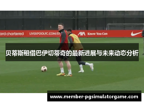 贝蒂斯租借巴伊切蒂奇的最新进展与未来动态分析
