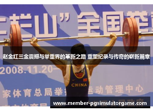 赵金红三金震撼与举重界的革新之路 重塑纪录与传奇的崭新篇章