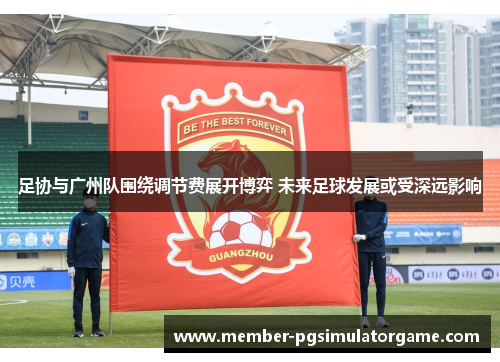 足协与广州队围绕调节费展开博弈 未来足球发展或受深远影响