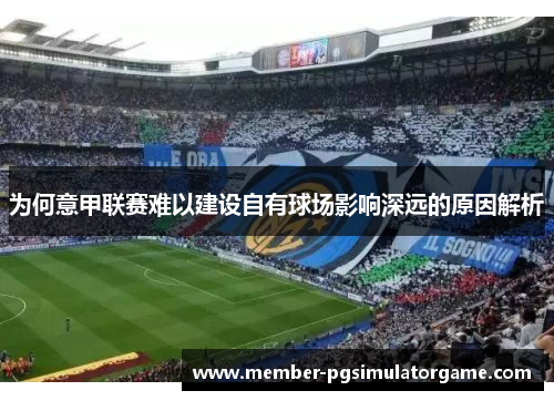为何意甲联赛难以建设自有球场影响深远的原因解析