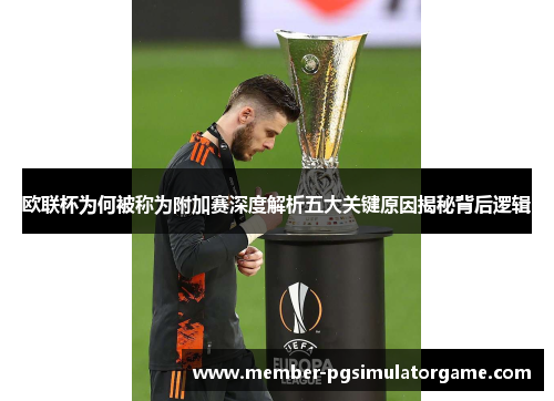 欧联杯为何被称为附加赛深度解析五大关键原因揭秘背后逻辑