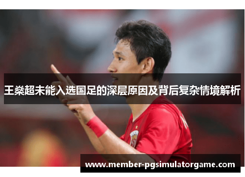 王燊超未能入选国足的深层原因及背后复杂情境解析