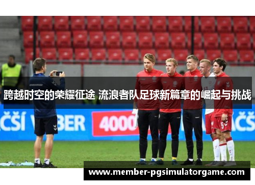 跨越时空的荣耀征途 流浪者队足球新篇章的崛起与挑战