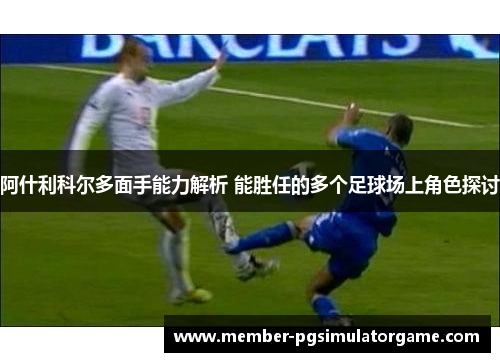 阿什利科尔多面手能力解析 能胜任的多个足球场上角色探讨