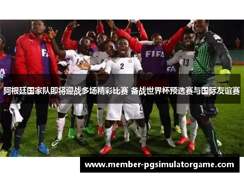 阿根廷国家队即将迎战多场精彩比赛 备战世界杯预选赛与国际友谊赛