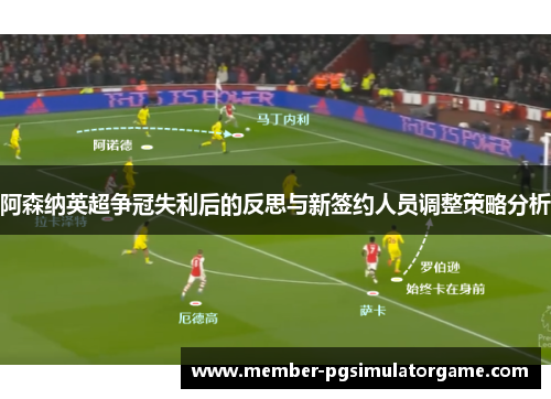 阿森纳英超争冠失利后的反思与新签约人员调整策略分析