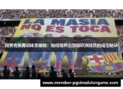 阿贾克斯青训体系揭秘：如何培养出顶级欧洲球员的成功秘诀