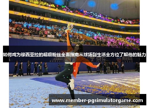 如何成为穆西亚拉的超级粉丝全面指南从球场到生活全方位了解他的魅力