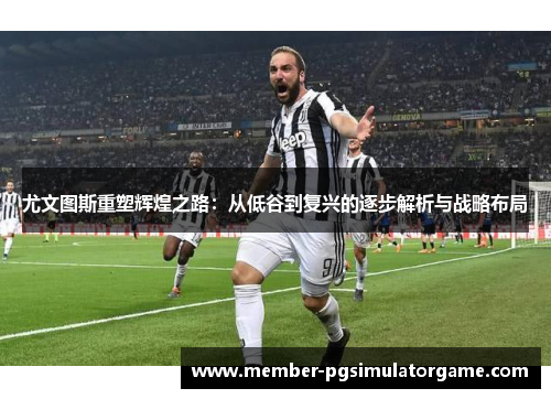 尤文图斯重塑辉煌之路：从低谷到复兴的逐步解析与战略布局