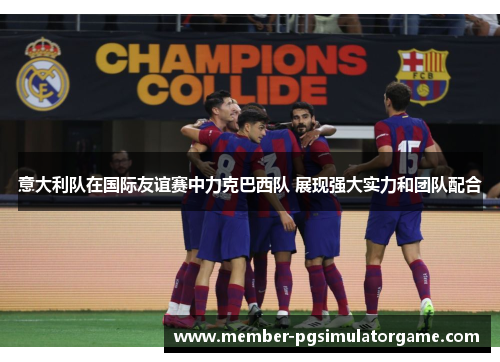 意大利队在国际友谊赛中力克巴西队 展现强大实力和团队配合