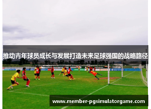 推动青年球员成长与发展打造未来足球强国的战略路径