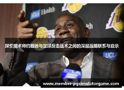 探索魔术师约翰逊与足球反击战术之间的深层战略联系与启示