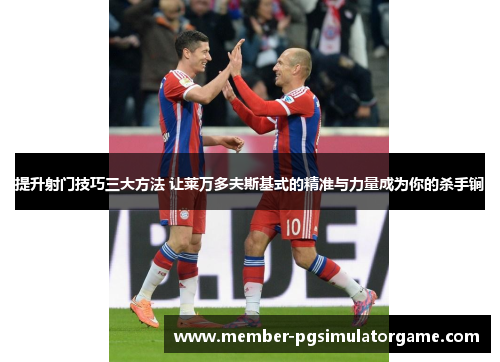 提升射门技巧三大方法 让莱万多夫斯基式的精准与力量成为你的杀手锏