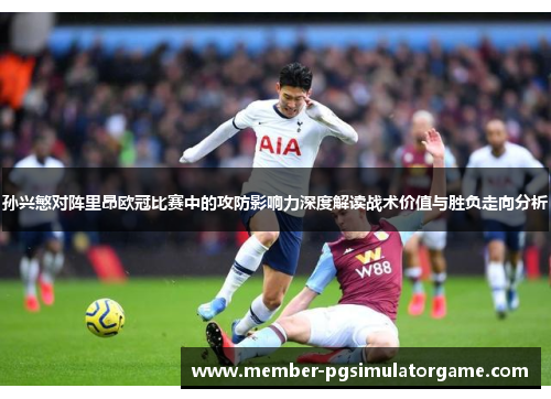 孙兴慜对阵里昂欧冠比赛中的攻防影响力深度解读战术价值与胜负走向分析