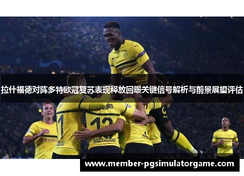 拉什福德对阵多特欧冠复苏表现释放回暖关键信号解析与前景展望评估