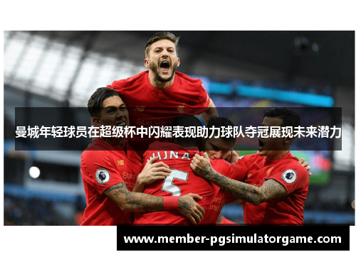 曼城年轻球员在超级杯中闪耀表现助力球队夺冠展现未来潜力