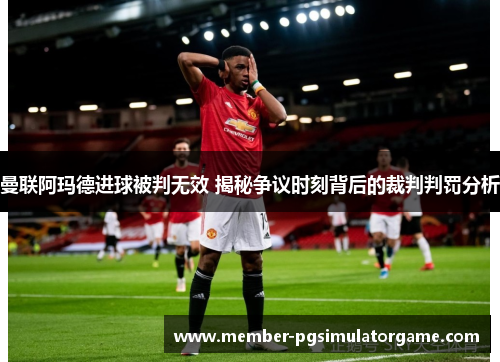 曼联阿玛德进球被判无效 揭秘争议时刻背后的裁判判罚分析