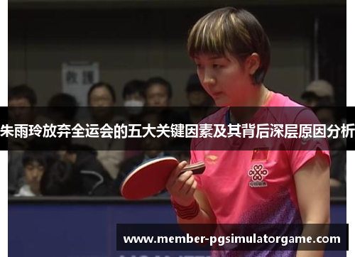 朱雨玲放弃全运会的五大关键因素及其背后深层原因分析