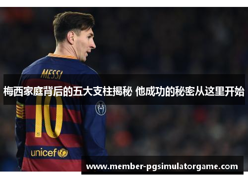 梅西家庭背后的五大支柱揭秘 他成功的秘密从这里开始