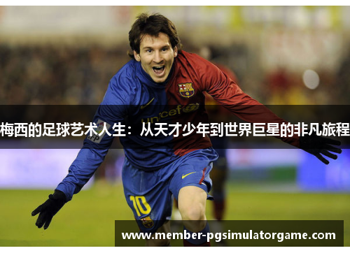 梅西的足球艺术人生：从天才少年到世界巨星的非凡旅程