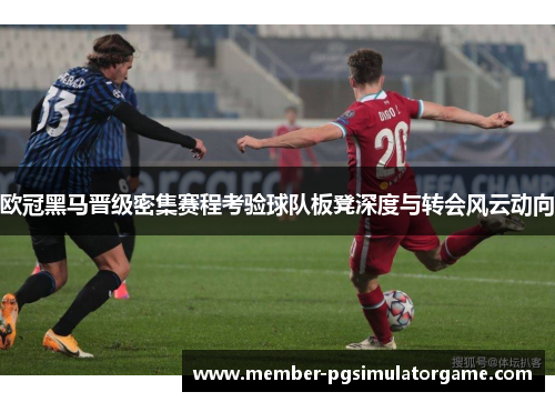 欧冠黑马晋级密集赛程考验球队板凳深度与转会风云动向